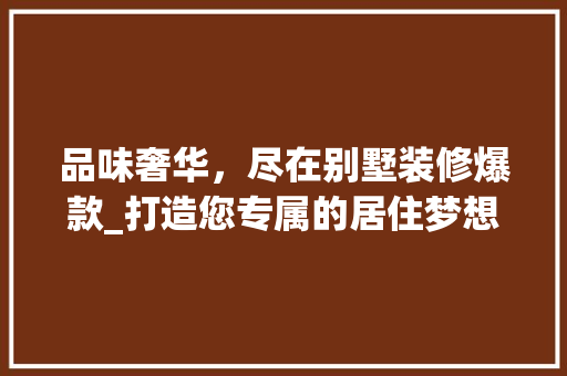 品味奢华，尽在别墅装修爆款_打造您专属的居住梦想 现代风格装饰