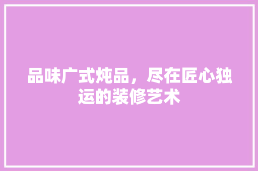品味广式炖品，尽在匠心独运的装修艺术 地板材料