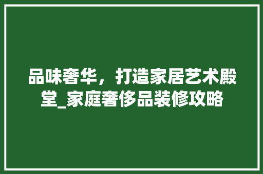 品味奢华，打造家居艺术殿堂_家庭奢侈品装修攻略 客厅装修