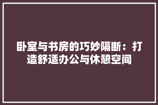 卧室与书房的巧妙隔断：打造舒适办公与休憩空间 家居装修