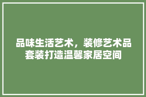 品味生活艺术，装修艺术品套装打造温馨家居空间 卧室装修