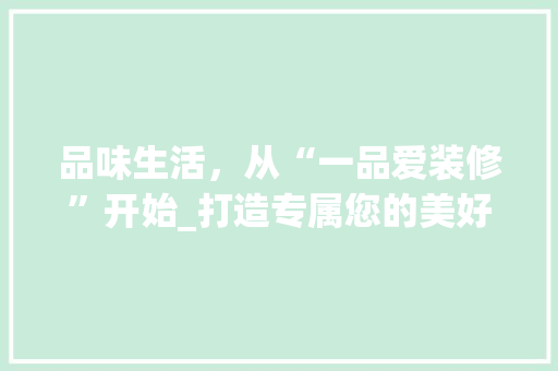 品味生活，从“一品爱装修”开始_打造专属您的美好家居 现代风格装饰