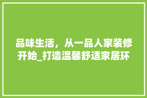 品味生活，从一品人家装修开始_打造温馨舒适家居环境 客厅装修