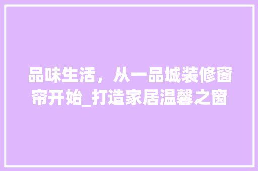 品味生活，从一品城装修窗帘开始_打造家居温馨之窗 软装设计