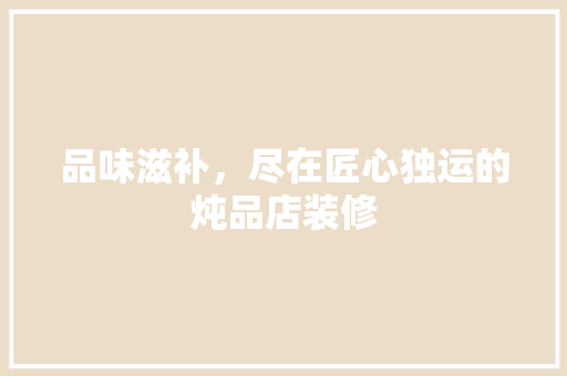 品味滋补，尽在匠心独运的炖品店装修 室内设计