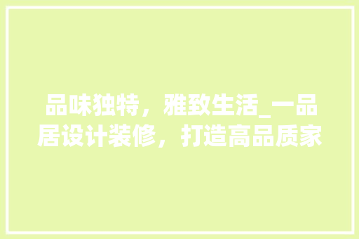 品味独特，雅致生活_一品居设计装修，打造高品质家居空间 家居装修