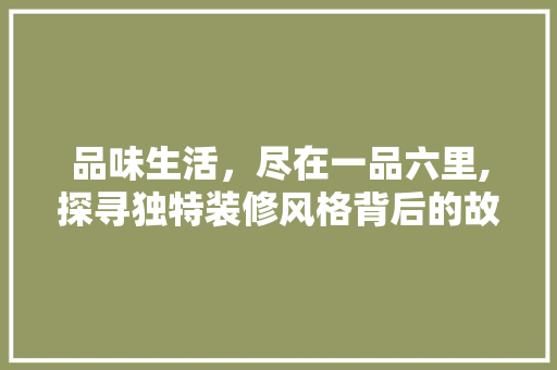 品味生活，尽在一品六里,探寻独特装修风格背后的故事 木雕艺术