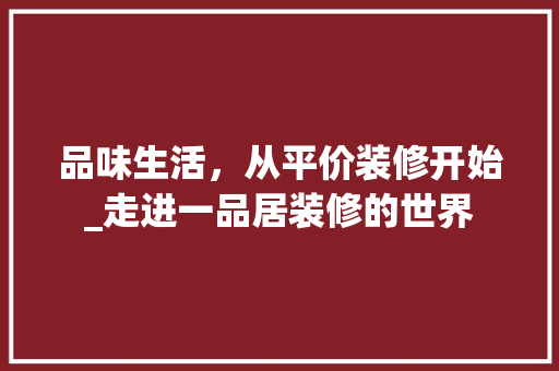 品味生活，从平价装修开始_走进一品居装修的世界 地板材料