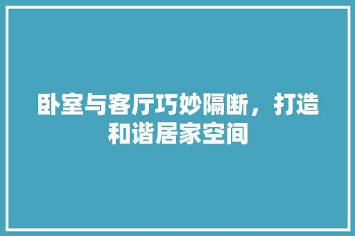 卧室与客厅巧妙隔断，打造和谐居家空间 家居装修