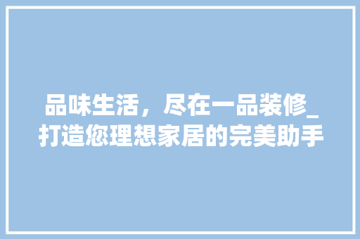 品味生活，尽在一品装修_打造您理想家居的完美助手 现代风格装饰