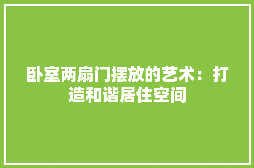 卧室两扇门摆放的艺术：打造和谐居住空间 家居装修