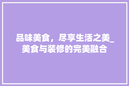 品味美食，尽享生活之美_美食与装修的完美融合