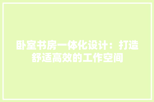 卧室书房一体化设计：打造舒适高效的工作空间 家居装修