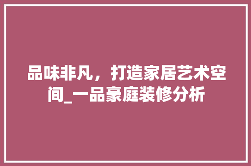 品味非凡，打造家居艺术空间_一品豪庭装修分析 木雕艺术