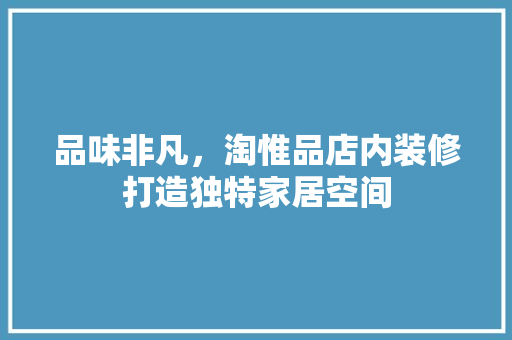 品味非凡，淘惟品店内装修打造独特家居空间 软装设计