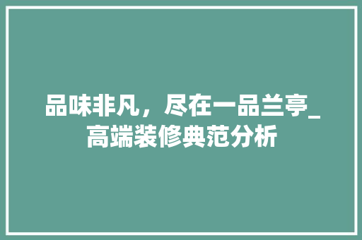 品味非凡，尽在一品兰亭_高端装修典范分析 家居装修