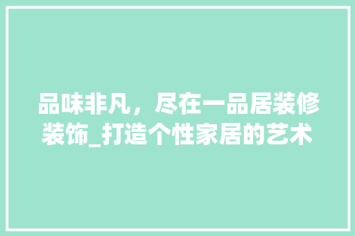 品味非凡，尽在一品居装修装饰_打造个性家居的艺术之旅 软装设计