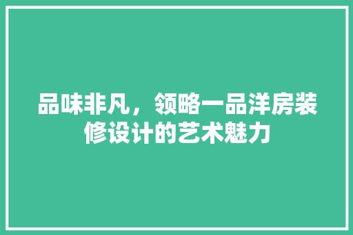 品味非凡，领略一品洋房装修设计的艺术魅力 现代风格装饰