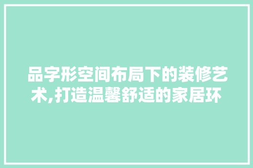 品字形空间布局下的装修艺术,打造温馨舒适的家居环境 现代风格装饰