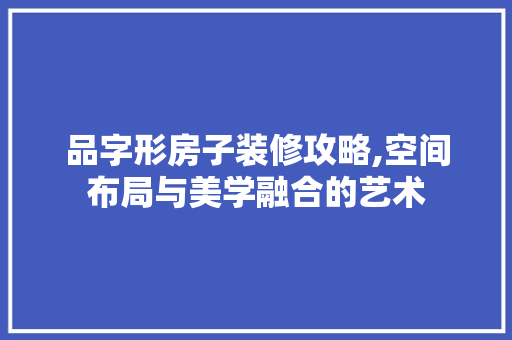 品字形房子装修攻略,空间布局与美学融合的艺术 家居装修