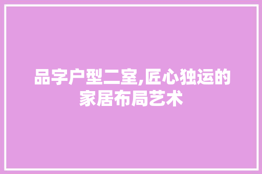 品字户型二室,匠心独运的家居布局艺术 木雕艺术