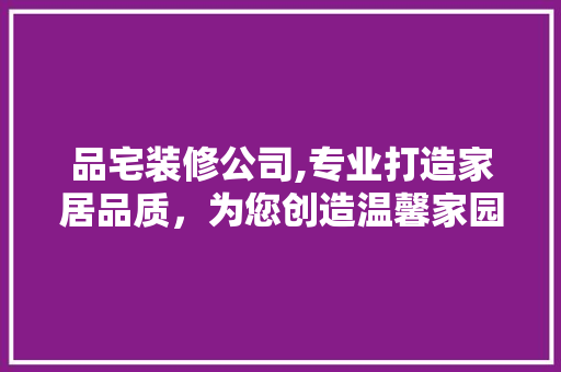 品宅装修公司,专业打造家居品质，为您创造温馨家园 家居装修