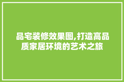 品宅装修效果图,打造高品质家居环境的艺术之旅 室内设计