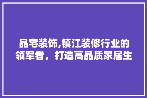 品宅装饰,镇江装修行业的领军者，打造高品质家居生活 客厅装修