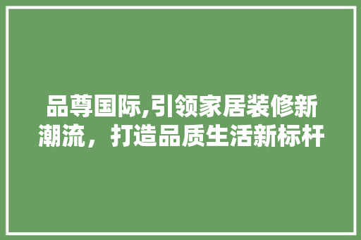 品尊国际,引领家居装修新潮流，打造品质生活新标杆 客厅装修