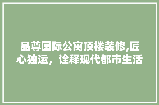 品尊国际公寓顶楼装修,匠心独运，诠释现代都市生活美学 地板材料