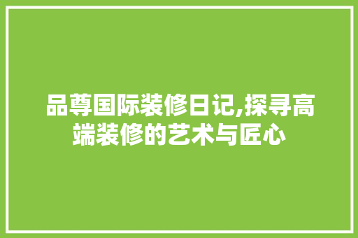 品尊国际装修日记,探寻高端装修的艺术与匠心 卧室装修