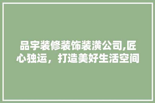 品宇装修装饰装潢公司,匠心独运，打造美好生活空间 室内设计