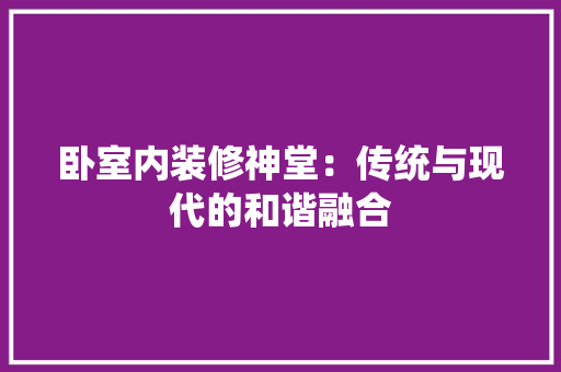 卧室内装修神堂：传统与现代的和谐融合 家居装修