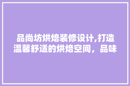 品尚坊烘焙装修设计,打造温馨舒适的烘焙空间，品味生活之美