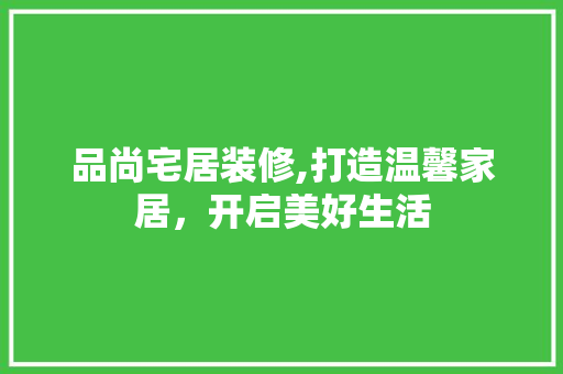 品尚宅居装修,打造温馨家居，开启美好生活 家居装修
