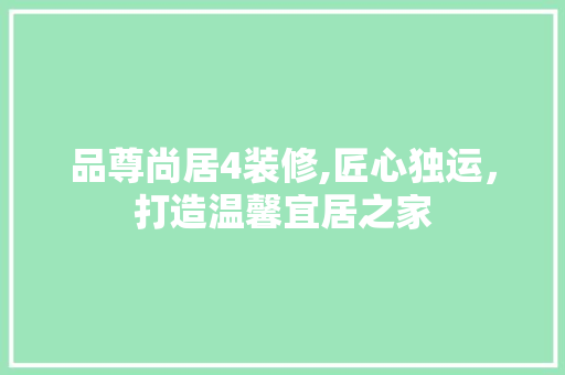 品尊尚居4装修,匠心独运，打造温馨宜居之家 家居装修