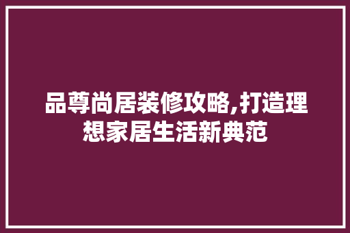 品尊尚居装修攻略,打造理想家居生活新典范 客厅装修