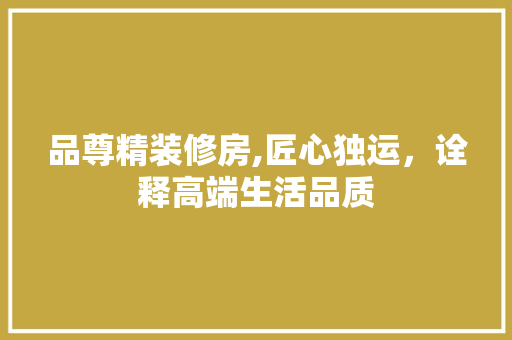 品尊精装修房,匠心独运，诠释高端生活品质 卧室装修