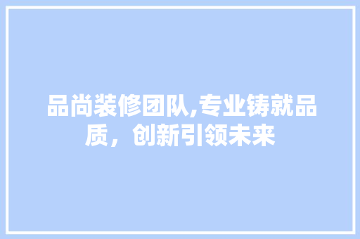 品尚装修团队,专业铸就品质，创新引领未来 家居装修