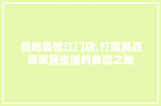 品尚装修江门店,打造高品质家居生活的典范之地 家居装修