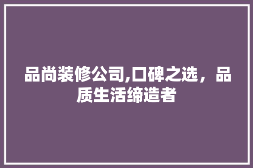 品尚装修公司,口碑之选，品质生活缔造者 软装设计