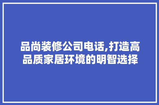品尚装修公司电话,打造高品质家居环境的明智选择 地板材料