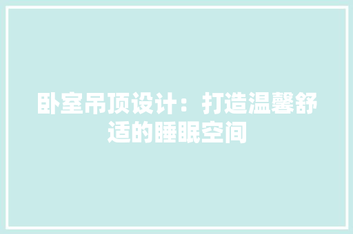 卧室吊顶设计：打造温馨舒适的睡眠空间 家居装修