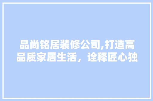品尚铭居装修公司,打造高品质家居生活，诠释匠心独运的家居美学 地板材料