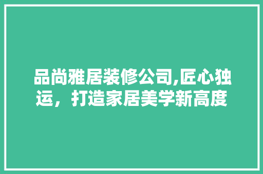 品尚雅居装修公司,匠心独运，打造家居美学新高度 中式风格装饰