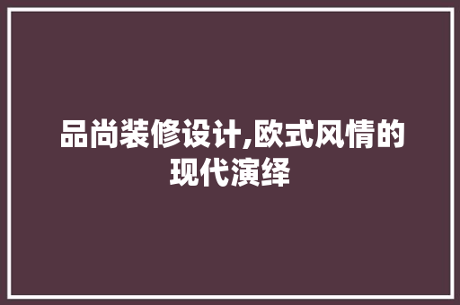品尚装修设计,欧式风情的现代演绎 现代风格装饰