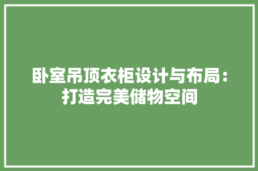 卧室吊顶衣柜设计与布局：打造完美储物空间 家居装修