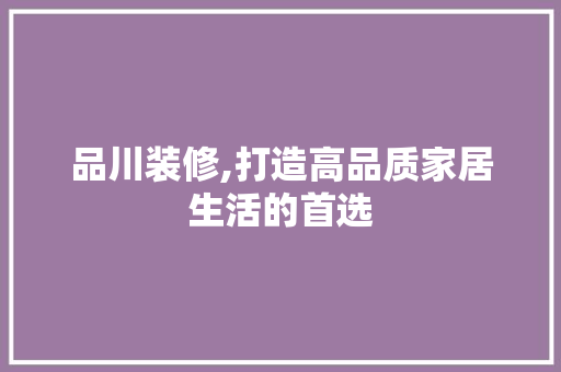 品川装修,打造高品质家居生活的首选