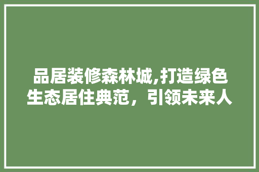 品居装修森林城,打造绿色生态居住典范，引领未来人居潮流 室内设计