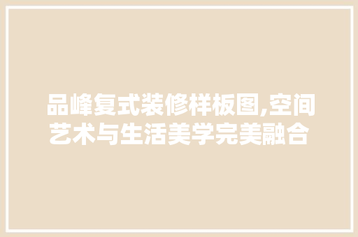 品峰复式装修样板图,空间艺术与生活美学完美融合 软装设计